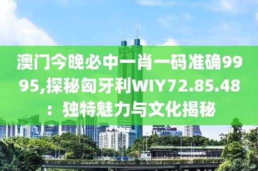 澳门今晚必中一肖一码准确9995,探秘匈牙利WIY72.85.48：独特魅力与文化揭秘