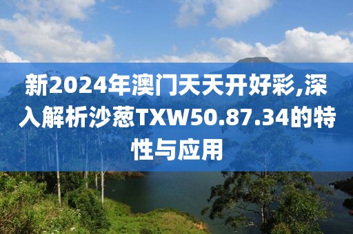 新2024年澳门天天开好彩,深入解析沙葱TXW50.87.34的特性与应用