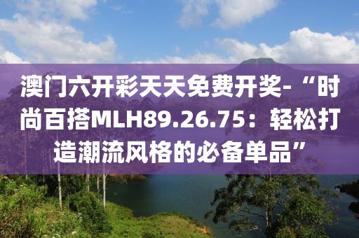 澳门六开彩天天免费开奖-“时尚百搭MLH89.26.75：轻松打造潮流风格的必备单品”