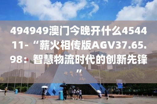 494949澳门今晚开什么454411-“薪火相传版AGV37.65.98：智慧物流时代的创新先锋”