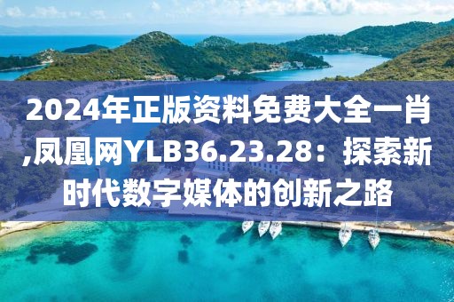 2024年正版资料免费大全一肖,凤凰网YLB36.23.28：探索新时代数字媒体的创新之路
