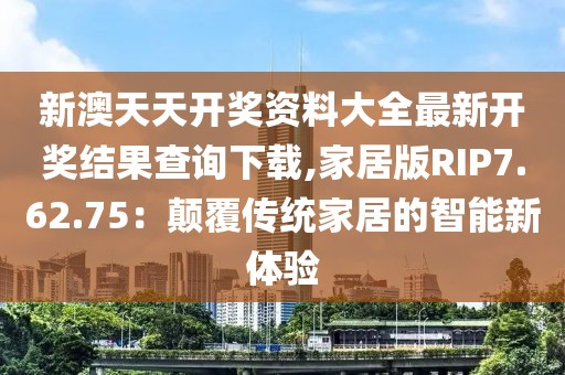 新澳天天开奖资料大全最新开奖结果查询下载,家居版RIP7.62.75：颠覆传统家居的智能新体验