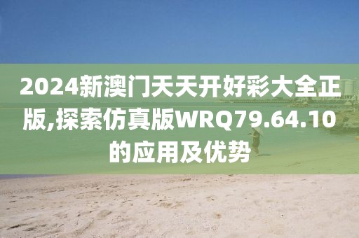 2024新澳门天天开好彩大全正版,探索仿真版WRQ79.64.10的应用及优势
