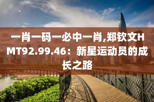 一肖一码一必中一肖,郑钦文HMT92.99.46：新星运动员的成长之路