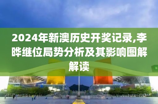 2024年新澳历史开奖记录,李晔继位局势分析及其影响图解解读