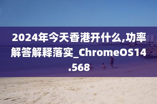 2024年今天香港开什么,功率解答解释落实_ChromeOS14.568