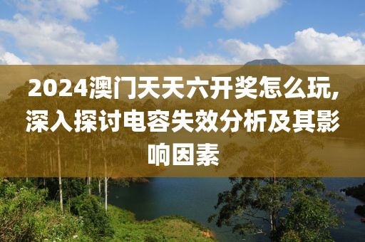 2024澳门天天六开奖怎么玩,深入探讨电容失效分析及其影响因素