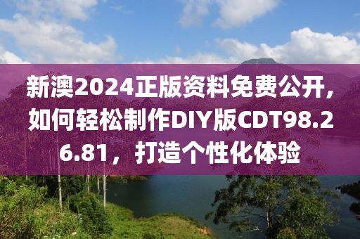 新澳2024正版资料免费公开,如何轻松制作DIY版CDT98.26.81，打造个性化体验