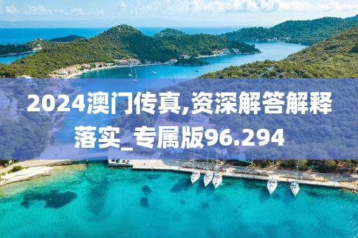 2024澳门传真,资深解答解释落实_专属版96.294