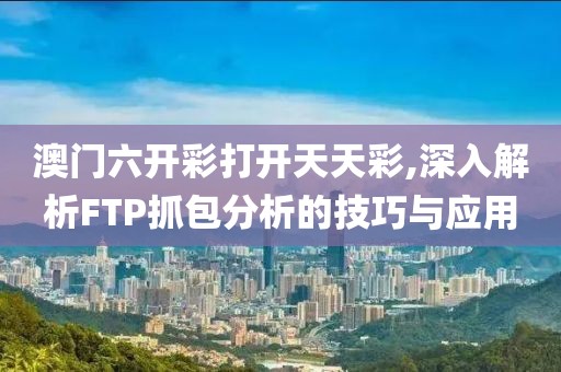 澳门六开彩打开天天彩,深入解析FTP抓包分析的技巧与应用