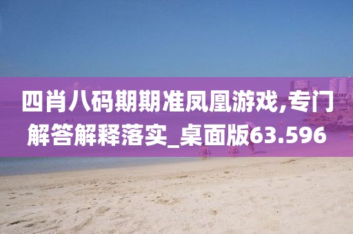 四肖八码期期准凤凰游戏,专门解答解释落实_桌面版63.596
