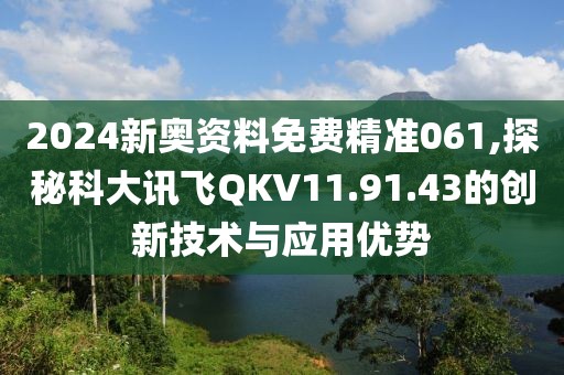 2024新奥资料免费精准061,探秘科大讯飞QKV11.91.43的创新技术与应用优势