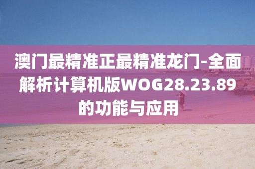 澳门最精准正最精准龙门-全面解析计算机版WOG28.23.89的功能与应用
