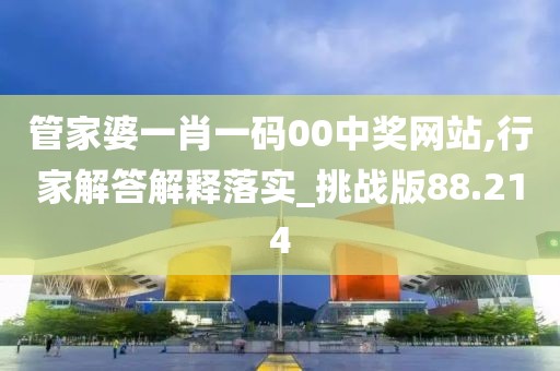 管家婆一肖一码00中奖网站,行家解答解释落实_挑战版88.214