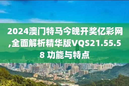 2024澳门特马今晚开奖亿彩网,全面解析精华版VQS21.55.58 功能与特点