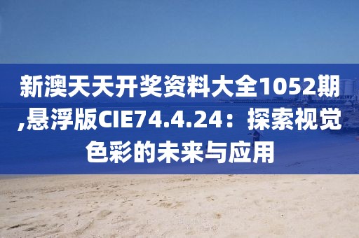 新澳天天开奖资料大全1052期,悬浮版CIE74.4.24：探索视觉色彩的未来与应用