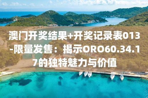澳门开奖结果+开奖记录表013-限量发售：揭示ORO60.34.17的独特魅力与价值