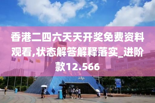 香港二四六天天开奖免费资料观看,状态解答解释落实_进阶款12.566