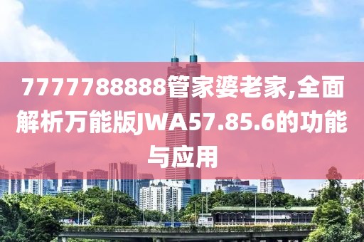 7777788888管家婆老家,全面解析万能版JWA57.85.6的功能与应用