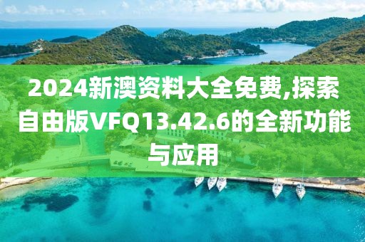 2024新澳资料大全免费,探索自由版VFQ13.42.6的全新功能与应用