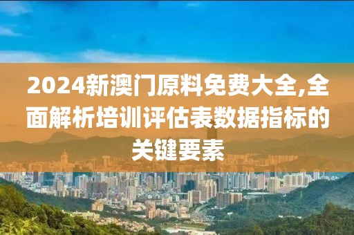 2024新澳门原料免费大全,全面解析培训评估表数据指标的关键要素