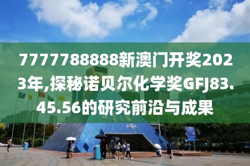 7777788888新澳门开奖2023年,探秘诺贝尔化学奖GFJ83.45.56的研究前沿与成果