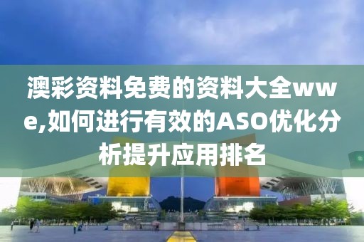 澳彩资料免费的资料大全wwe,如何进行有效的ASO优化分析提升应用排名