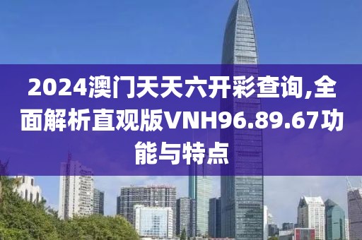 2024澳门天天六开彩查询,全面解析直观版VNH96.89.67功能与特点