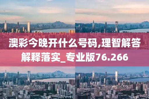 澳彩今晚开什么号码,理智解答解释落实_专业版76.266