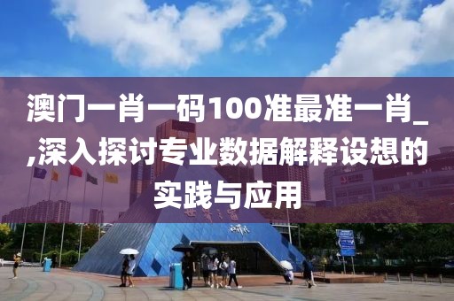 澳门一肖一码100准最准一肖_,深入探讨专业数据解释设想的实践与应用