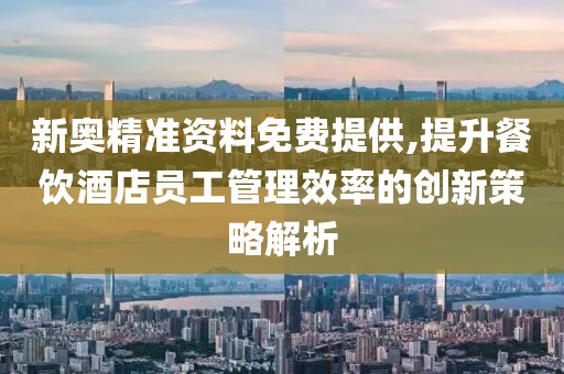 新奥精准资料免费提供,提升餐饮酒店员工管理效率的创新策略解析