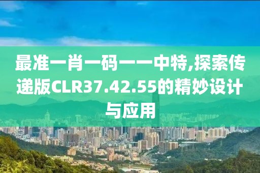 最准一肖一码一一中特,探索传递版CLR37.42.55的精妙设计与应用