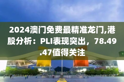 2024澳门免费最精准龙门,港股分析：PLI表现突出，78.49.47值得关注