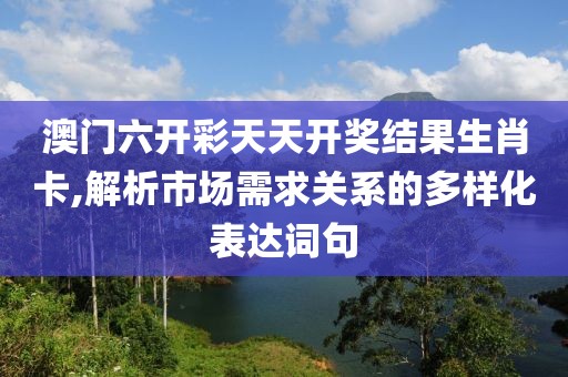 澳门六开彩天天开奖结果生肖卡,解析市场需求关系的多样化表达词句
