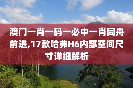 澳门一肖一码一必中一肖同舟前进,17款哈弗H6内部空间尺寸详细解析