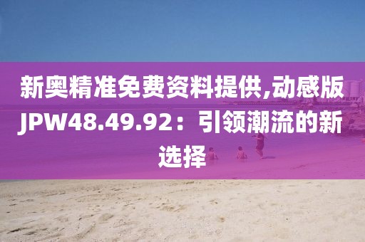 新奥精准免费资料提供,动感版JPW48.49.92：引领潮流的新选择