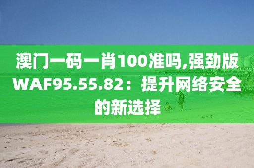澳门一码一肖100准吗,强劲版WAF95.55.82：提升网络安全的新选择