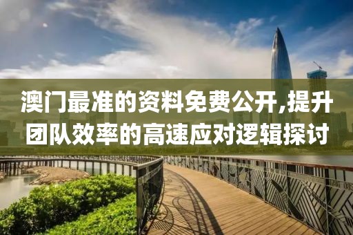 澳门最准的资料免费公开,提升团队效率的高速应对逻辑探讨