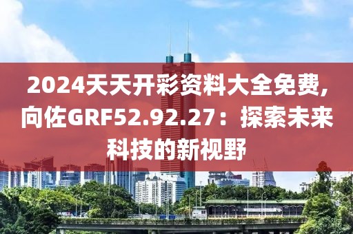 2024天天开彩资料大全免费,向佐GRF52.92.27：探索未来科技的新视野