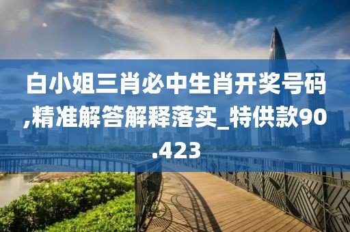 白小姐三肖必中生肖开奖号码,精准解答解释落实_特供款90.423