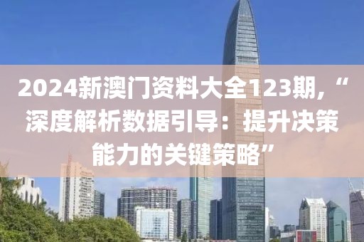 2024新澳门资料大全123期,“深度解析数据引导：提升决策能力的关键策略”