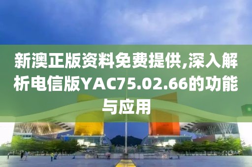 新澳正版资料免费提供,深入解析电信版YAC75.02.66的功能与应用