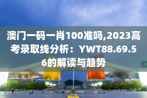 澳门一码一肖100准吗,2023高考录取线分析：YWT88.69.56的解读与趋势