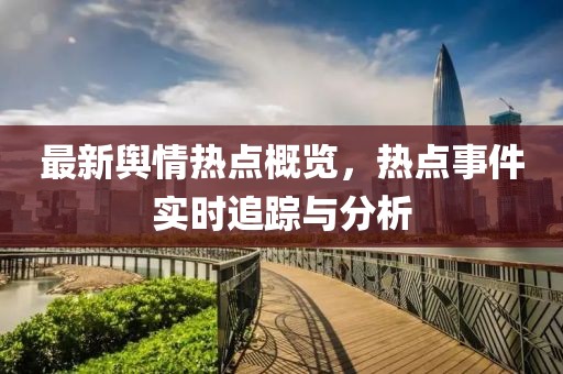 最新舆情热点概览，热点事件实时追踪与分析