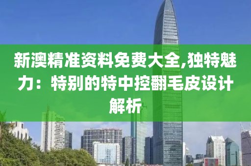 新澳精准资料免费大全,独特魅力：特别的特中控翻毛皮设计解析