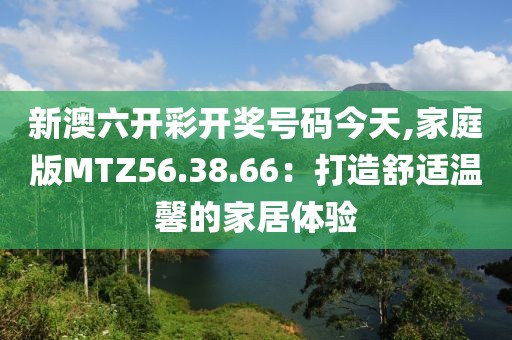 新澳六开彩开奖号码今天,家庭版MTZ56.38.66：打造舒适温馨的家居体验