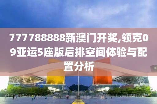 777788888新澳门开奖,领克09亚运5座版后排空间体验与配置分析