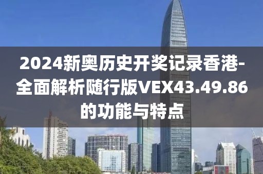 2024新奥历史开奖记录香港-全面解析随行版VEX43.49.86的功能与特点