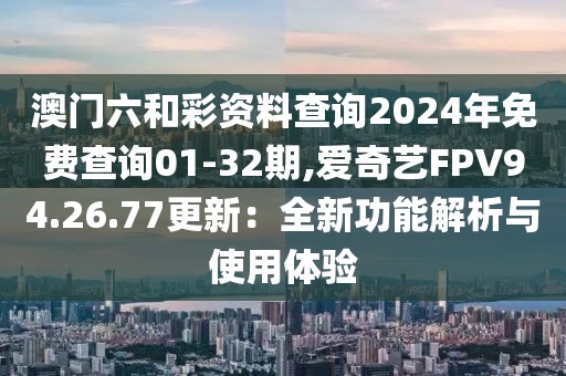 澳门六和彩资料查询2024年免费查询01-32期,爱奇艺FPV94.26.77更新：全新功能解析与使用体验