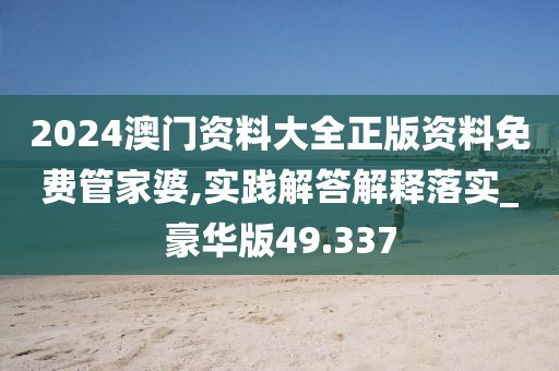 2024澳门资料大全正版资料免费管家婆,实践解答解释落实_豪华版49.337